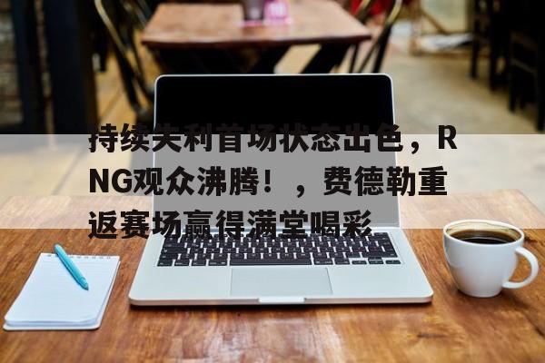 爱游戏中国-持续失利首场状态出色,RNG观众沸腾!,费德勒重返赛场赢得满堂喝彩的简单介绍-爱游戏中国